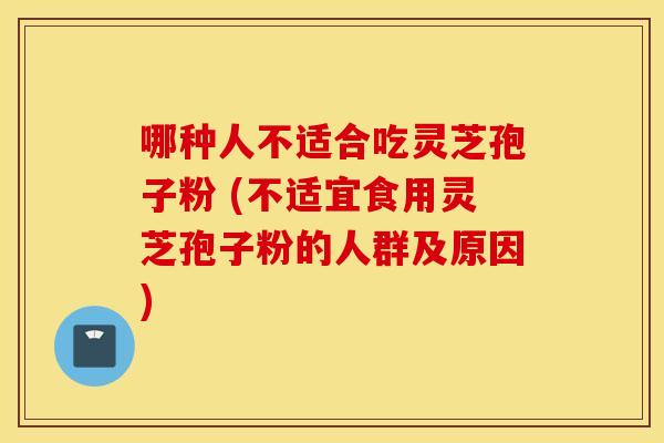 哪种人不适合吃灵芝孢子粉 (不适宜食用灵芝孢子粉的人群及原因)