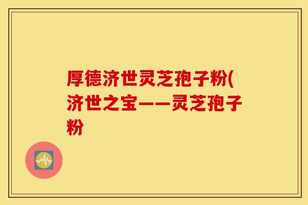 厚德济世灵芝孢子粉(济世之宝——灵芝孢子粉