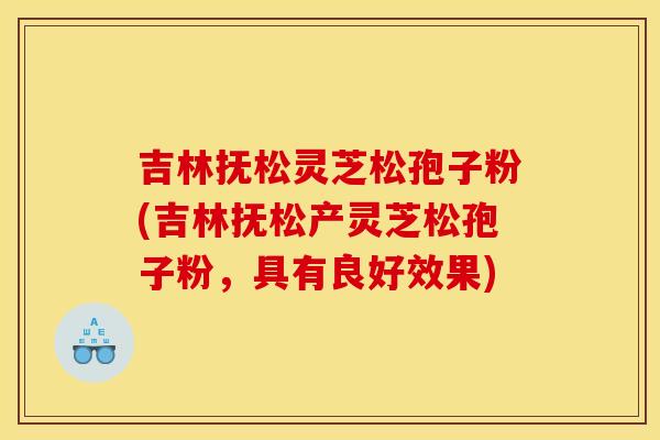 吉林抚松灵芝松孢子粉(吉林抚松产灵芝松孢子粉，具有良好效果)