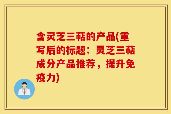 含灵芝三萜的产品(重写后的标题：灵芝三萜成分产品推荐，提升免疫力)