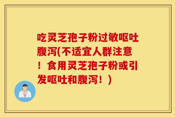 吃灵芝孢子粉过敏呕吐腹泻(不适宜人群注意！食用灵芝孢子粉或引发呕吐和腹泻！)