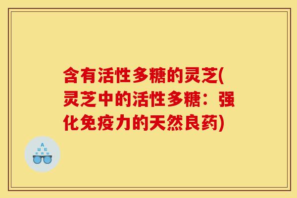 含有活性多糖的灵芝(灵芝中的活性多糖：强化免疫力的天然良药)