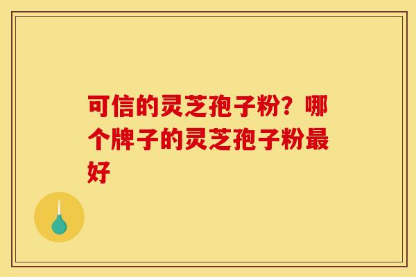 可信的灵芝孢子粉？哪个牌子的灵芝孢子粉好