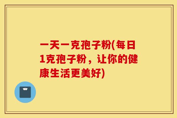 一天一克孢子粉(每日1克孢子粉，让你的健康生活更美好)