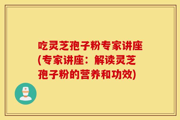 吃灵芝孢子粉专家讲座(专家讲座：解读灵芝孢子粉的营养和功效)