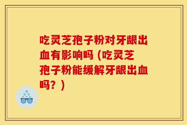 吃灵芝孢子粉对牙龈出血有影响吗 (吃灵芝孢子粉能缓解牙龈出血吗？)