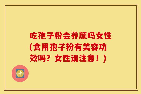吃孢子粉会养颜吗女性(食用孢子粉有美容功效吗？女性请注意！)