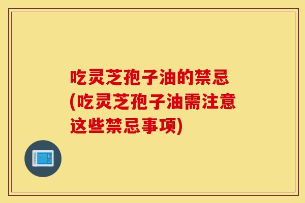 吃灵芝孢子油的禁忌 (吃灵芝孢子油需注意这些禁忌事项)