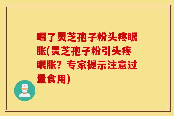 喝了灵芝孢子粉头疼眼胀(灵芝孢子粉引头疼眼胀？专家提示注意过量食用)