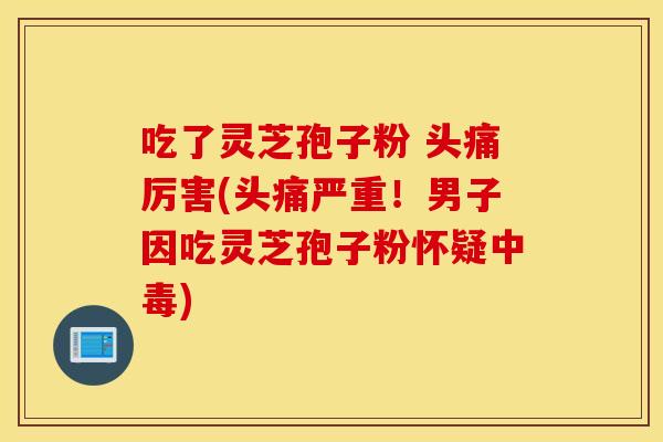 吃了灵芝孢子粉 头痛厉害(头痛严重！男子因吃灵芝孢子粉怀疑中毒)