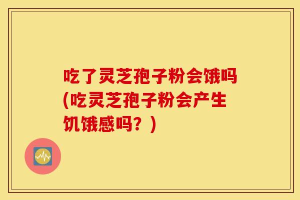 吃了灵芝孢子粉会饿吗(吃灵芝孢子粉会产生饥饿感吗？)