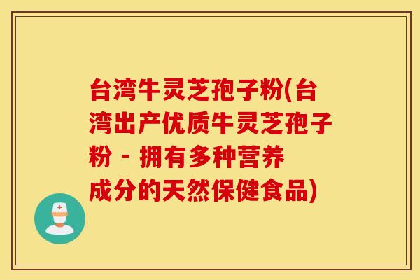 台湾牛灵芝孢子粉(台湾出产优质牛灵芝孢子粉 - 拥有多种营养成分的天然保健食品)
