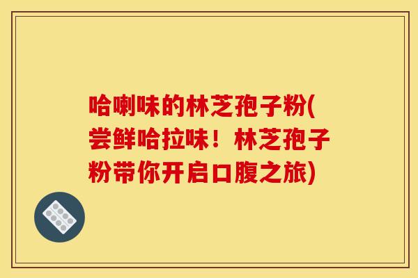 哈喇味的林芝孢子粉(尝鲜哈拉味！林芝孢子粉带你开启口腹之旅)