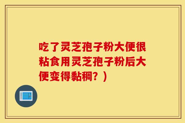 吃了灵芝孢子粉大便很粘食用灵芝孢子粉后大便变得黏稠？)