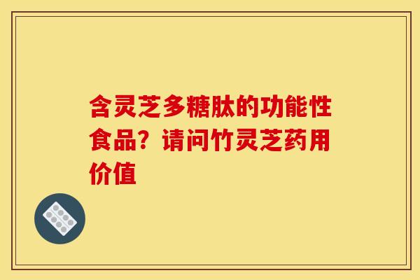 含灵芝多糖肽的功能性食品？请问竹灵芝药用价值