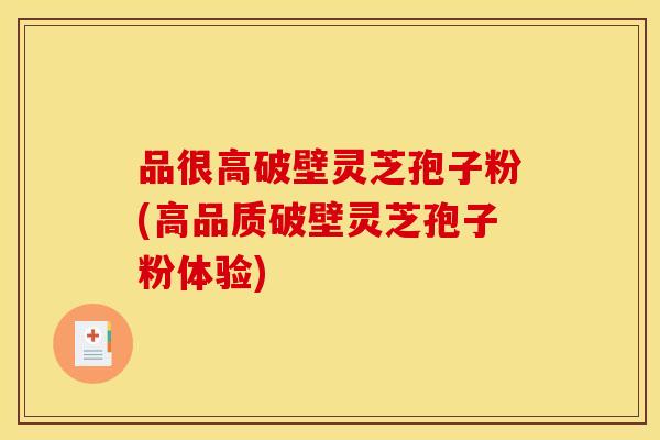 品很高破壁灵芝孢子粉(高品质破壁灵芝孢子粉体验)
