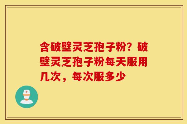含破壁灵芝孢子粉？破壁灵芝孢子粉每天服用几次，每次服多少