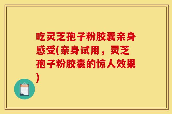 吃灵芝孢子粉胶囊亲身感受(亲身试用，灵芝孢子粉胶囊的惊人效果)