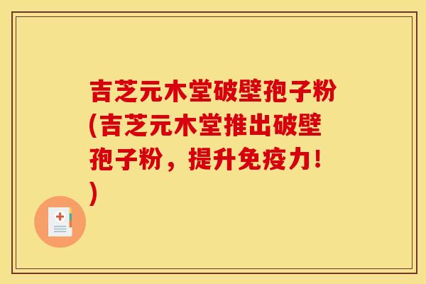 吉芝元木堂破壁孢子粉(吉芝元木堂推出破壁孢子粉，提升免疫力！)