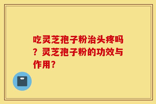 吃灵芝孢子粉治头疼吗？灵芝孢子粉的功效与作用？