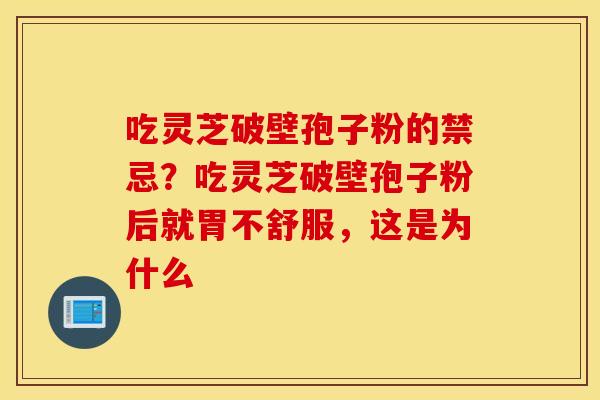 吃灵芝破壁孢子粉的禁忌？吃灵芝破壁孢子粉后就胃不舒服，这是为什么