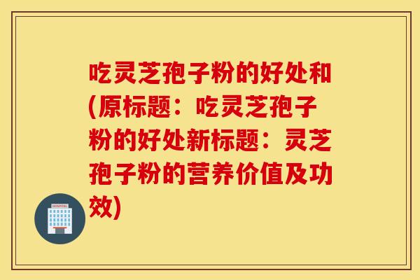 吃灵芝孢子粉的好处和(原标题：吃灵芝孢子粉的好处新标题：灵芝孢子粉的营养价值及功效)