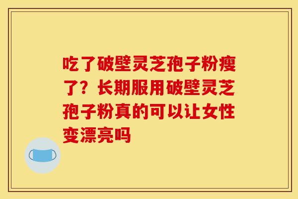 吃了破壁灵芝孢子粉瘦了？长期服用破壁灵芝孢子粉真的可以让女性变漂亮吗