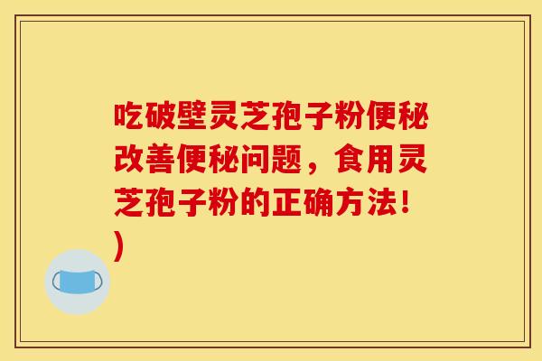 吃破壁灵芝孢子粉便秘改善便秘问题，食用灵芝孢子粉的正确方法！)