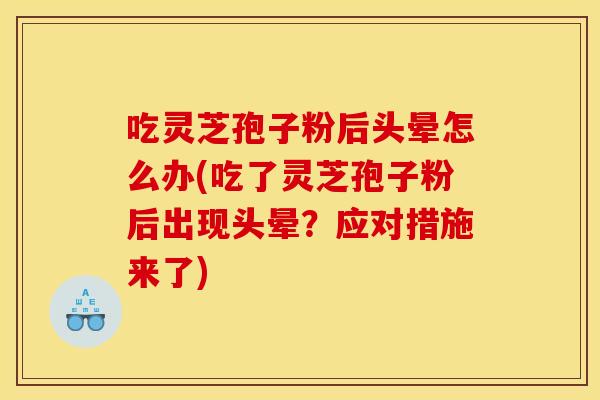 吃灵芝孢子粉后头晕怎么办(吃了灵芝孢子粉后出现头晕？应对措施来了)