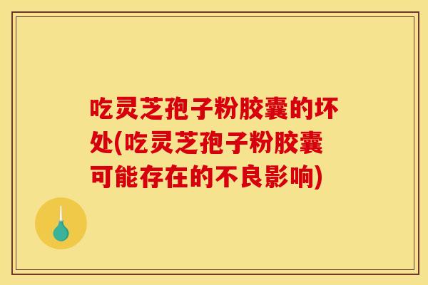 吃灵芝孢子粉胶囊的坏处(吃灵芝孢子粉胶囊可能存在的不良影响)