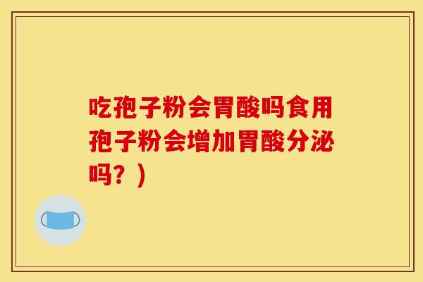 吃孢子粉会胃酸吗食用孢子粉会增加胃酸分泌吗？)