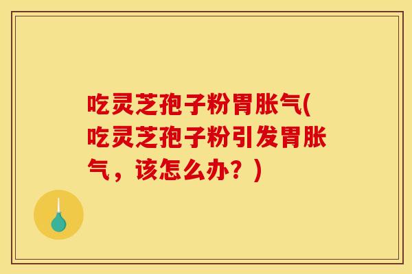 吃灵芝孢子粉胃胀气(吃灵芝孢子粉引发胃胀气，该怎么办？)