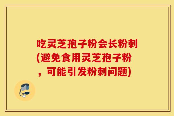 吃灵芝孢子粉会长粉刺(避免食用灵芝孢子粉，可能引发粉刺问题)