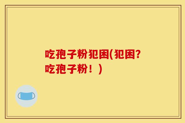 吃孢子粉犯困(犯困？吃孢子粉！)