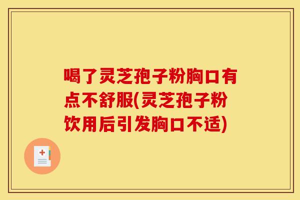 喝了灵芝孢子粉胸口有点不舒服(灵芝孢子粉饮用后引发胸口不适)