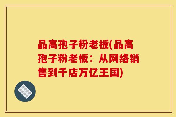 品高孢子粉老板(品高孢子粉老板：从网络销售到千店万亿王国)
