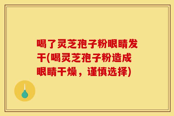 喝了灵芝孢子粉眼睛发干(喝灵芝孢子粉造成眼睛干燥，谨慎选择)