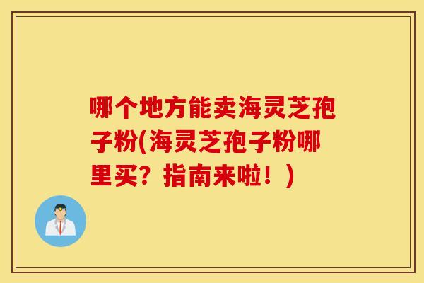 哪个地方能卖海灵芝孢子粉(海灵芝孢子粉哪里买？指南来啦！)