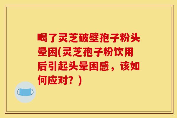 喝了灵芝破壁孢子粉头晕困(灵芝孢子粉饮用后引起头晕困感，该如何应对？)