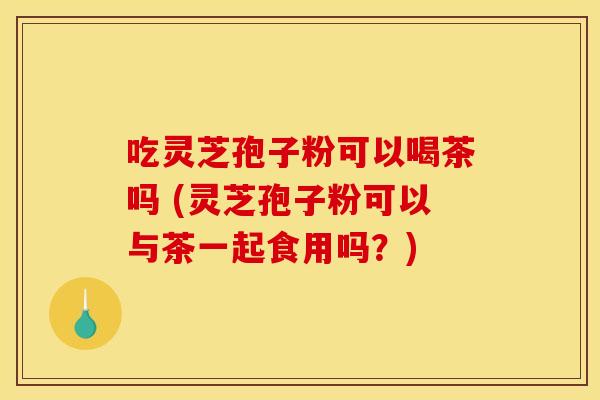 吃灵芝孢子粉可以喝茶吗 (灵芝孢子粉可以与茶一起食用吗？)