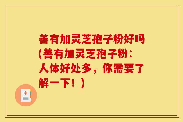 善有加灵芝孢子粉好吗(善有加灵芝孢子粉：人体好处多，你需要了解一下！)