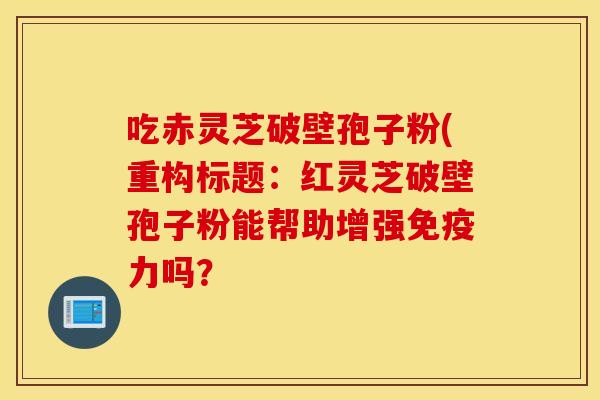 吃赤灵芝破壁孢子粉(重构标题：红灵芝破壁孢子粉能帮助增强免疫力吗？