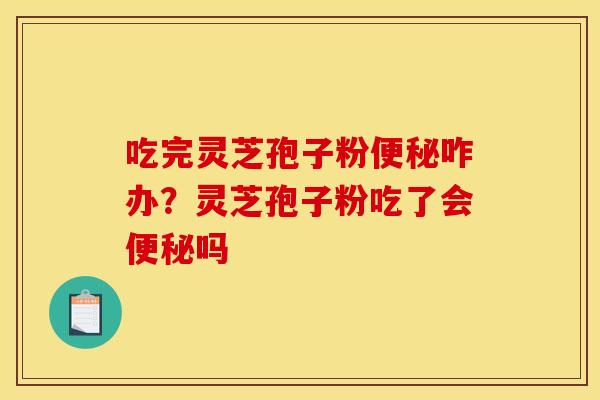 吃完灵芝孢子粉便秘咋办？灵芝孢子粉吃了会便秘吗