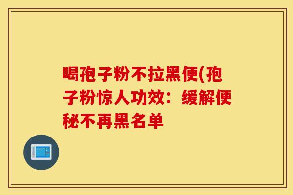 喝孢子粉不拉黑便(孢子粉惊人功效：缓解便秘不再黑名单