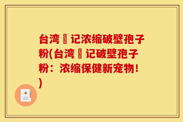 台湾哖记浓缩破壁孢子粉(台湾哖记破壁孢子粉：浓缩保健新宠物！)