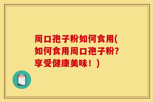 周口孢子粉如何食用(如何食用周口孢子粉？享受健康美味！)