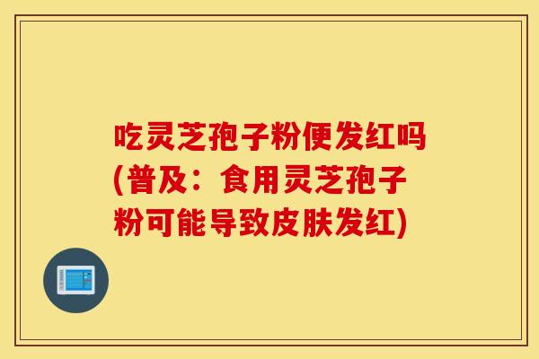 吃灵芝孢子粉便发红吗(普及：食用灵芝孢子粉可能导致皮肤发红)