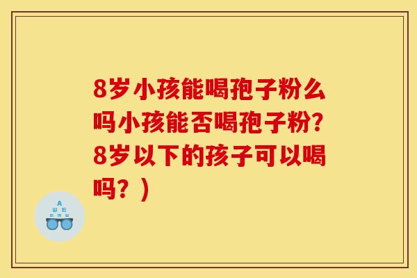 8岁小孩能喝孢子粉么吗小孩能否喝孢子粉？8岁以下的孩子可以喝吗？)