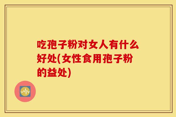 吃孢子粉对女人有什么好处(女性食用孢子粉的益处)