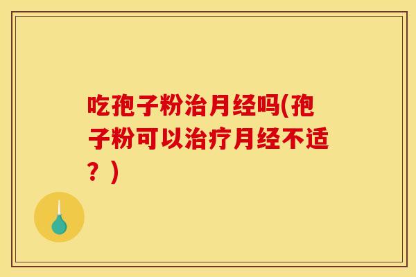 吃孢子粉治月经吗(孢子粉可以治疗月经不适？)